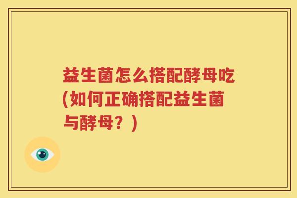 益生菌怎么搭配酵母吃(如何正确搭配益生菌与酵母？)