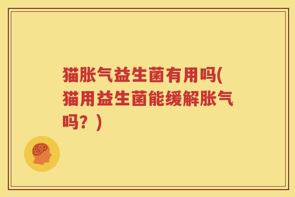 猫胀气益生菌有用吗(猫用益生菌能缓解胀气吗？)