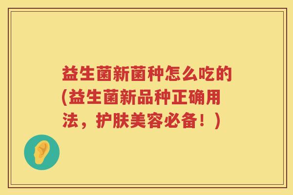 益生菌新菌种怎么吃的(益生菌新品种正确用法，护肤美容必备！)