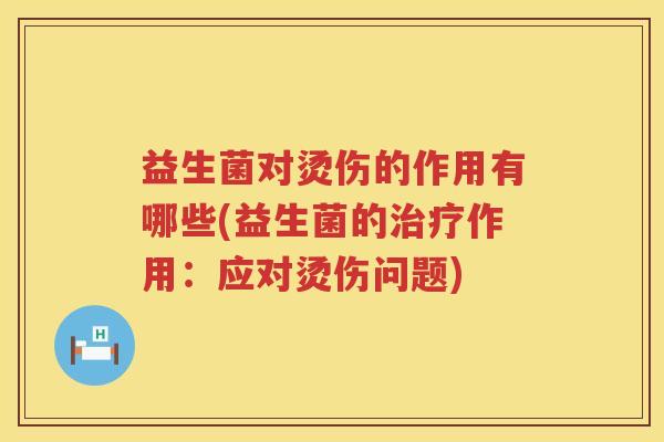 益生菌对烫伤的作用有哪些(益生菌的治疗作用：应对烫伤问题)