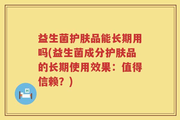 益生菌护肤品能长期用吗(益生菌成分护肤品的长期使用效果：值得信赖？)