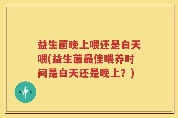 益生菌晚上喂还是白天喂(益生菌最佳喂养时间是白天还是晚上？)