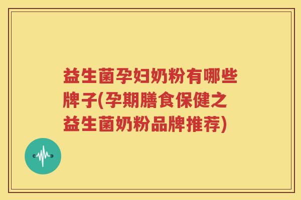 益生菌孕妇奶粉有哪些牌子(孕期膳食保健之益生菌奶粉品牌推荐)