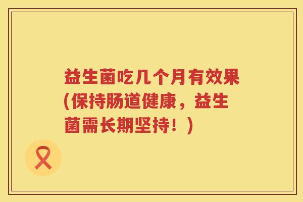 益生菌吃几个月有效果(保持肠道健康，益生菌需长期坚持！)