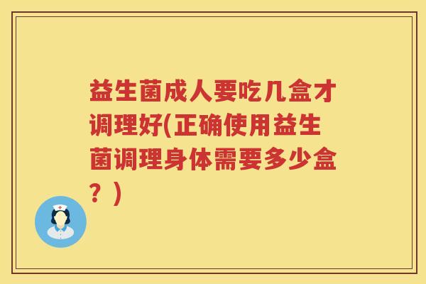 益生菌成人要吃几盒才调理好(正确使用益生菌调理身体需要多少盒？)