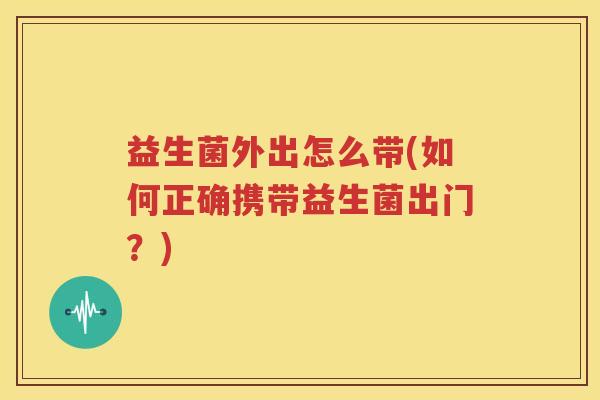 益生菌外出怎么带(如何正确携带益生菌出门？)