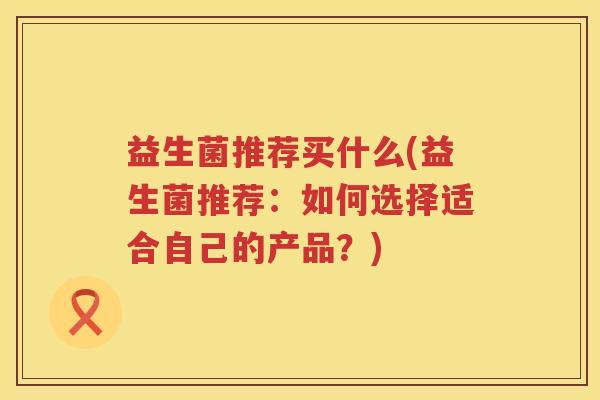 益生菌推荐买什么(益生菌推荐：如何选择适合自己的产品？)