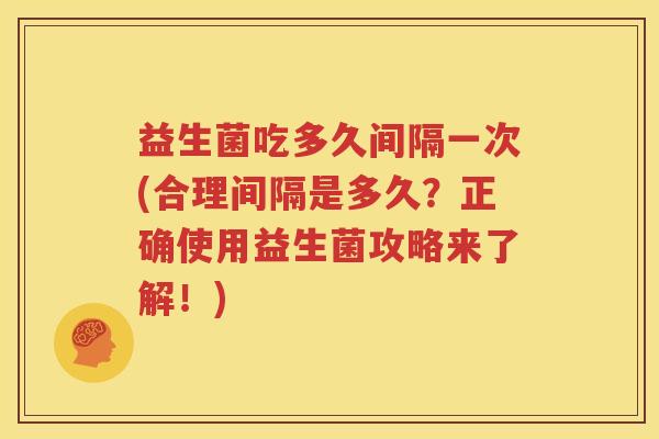 益生菌吃多久间隔一次(合理间隔是多久？正确使用益生菌攻略来了解！)