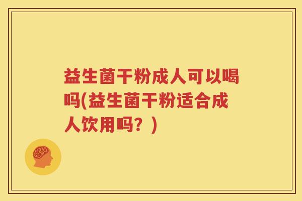 益生菌干粉成人可以喝吗(益生菌干粉适合成人饮用吗？)