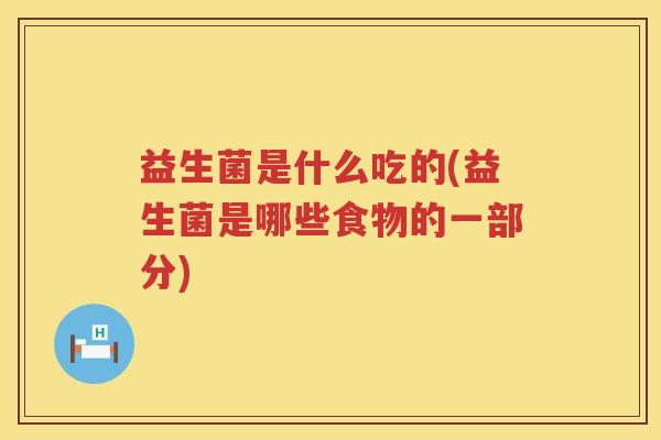 益生菌是什么吃的(益生菌是哪些食物的一部分)