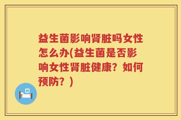 益生菌影响肾脏吗女性怎么办(益生菌是否影响女性肾脏健康？如何预防？)