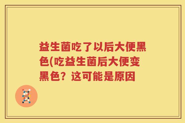 益生菌吃了以后大便黑色(吃益生菌后大便变黑色？这可能是原因