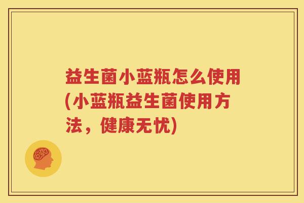益生菌小蓝瓶怎么使用(小蓝瓶益生菌使用方法，健康无忧)