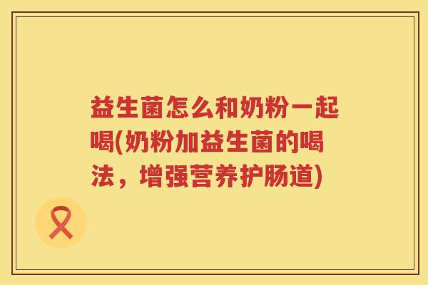 益生菌怎么和奶粉一起喝(奶粉加益生菌的喝法，增强营养护肠道)