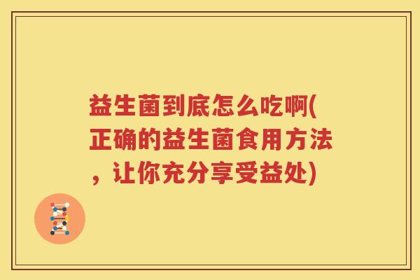 益生菌到底怎么吃啊(正确的益生菌食用方法，让你充分享受益处)