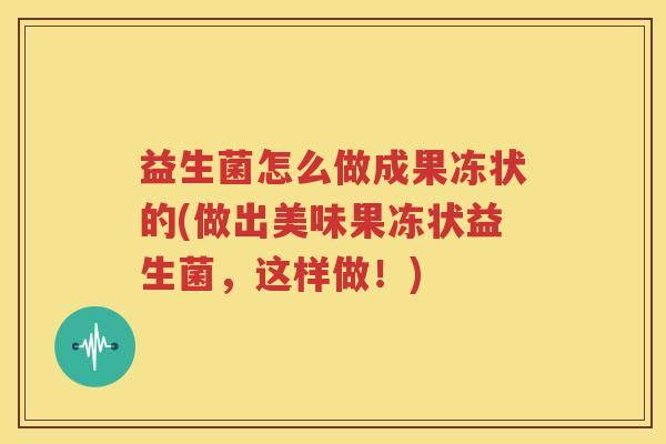益生菌怎么做成果冻状的(做出美味果冻状益生菌，这样做！)