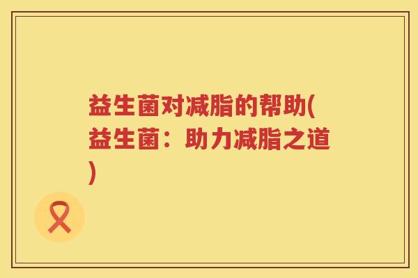 益生菌对减脂的帮助(益生菌：助力减脂之道)