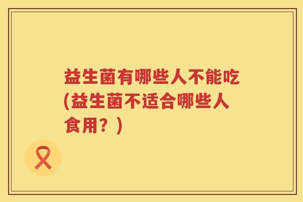 益生菌有哪些人不能吃(益生菌不适合哪些人食用？)