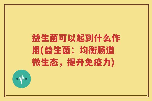 益生菌可以起到什么作用(益生菌：均衡肠道微生态，提升免疫力)