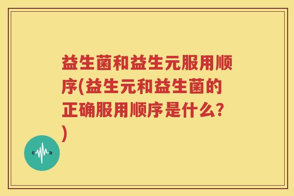 益生菌和益生元服用顺序(益生元和益生菌的正确服用顺序是什么？)
