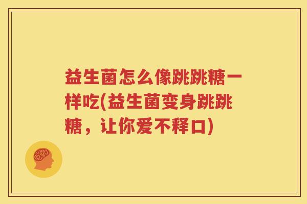 益生菌怎么像跳跳糖一样吃(益生菌变身跳跳糖，让你爱不释口)