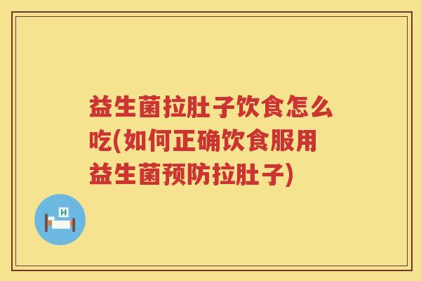 益生菌拉肚子饮食怎么吃(如何正确饮食服用益生菌预防拉肚子)