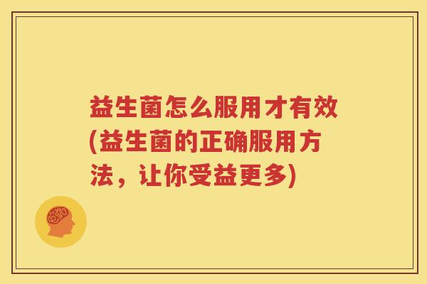 益生菌怎么服用才有效(益生菌的正确服用方法，让你受益更多)