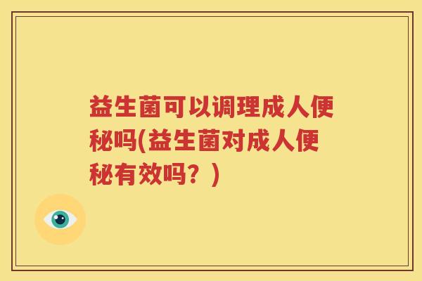 益生菌可以调理成人便秘吗(益生菌对成人便秘有效吗？)
