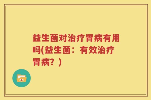 益生菌对治疗胃病有用吗(益生菌：有效治疗胃病？)