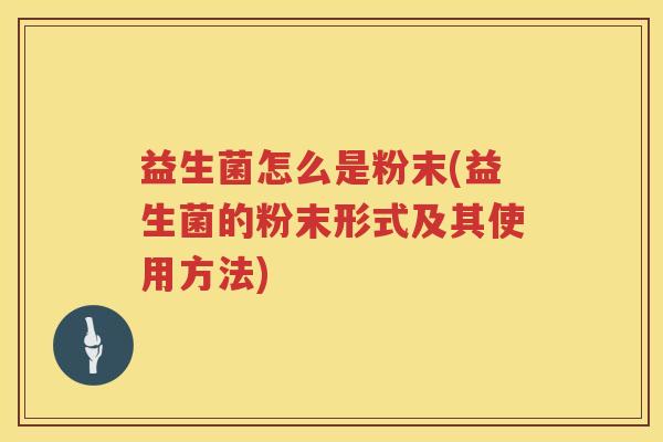 益生菌怎么是粉末(益生菌的粉末形式及其使用方法)