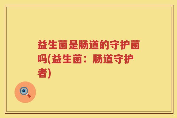 益生菌是肠道的守护菌吗(益生菌：肠道守护者)
