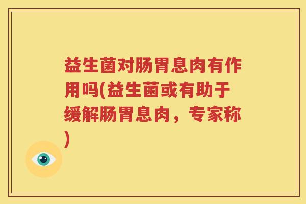 益生菌对肠胃息肉有作用吗(益生菌或有助于缓解肠胃息肉，专家称)