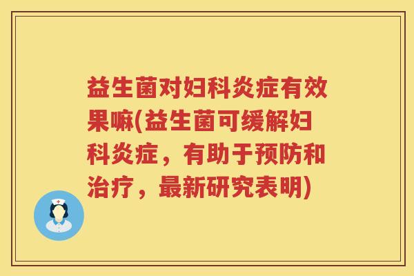 益生菌对妇科炎症有效果嘛(益生菌可缓解妇科炎症，有助于预防和治疗，最新研究表明)