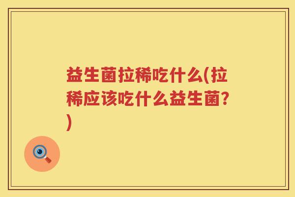 益生菌拉稀吃什么(拉稀应该吃什么益生菌？)
