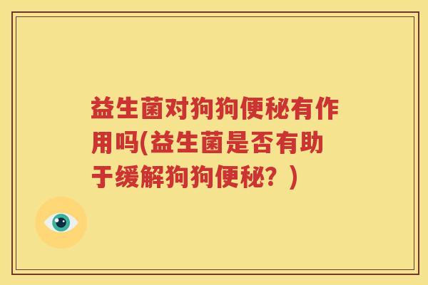益生菌对狗狗便秘有作用吗(益生菌是否有助于缓解狗狗便秘？)