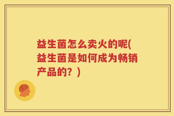 益生菌怎么卖火的呢(益生菌是如何成为畅销产品的？)