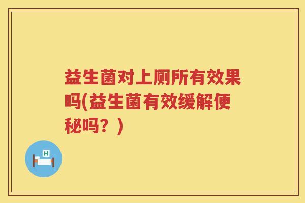 益生菌对上厕所有效果吗(益生菌有效缓解便秘吗？)