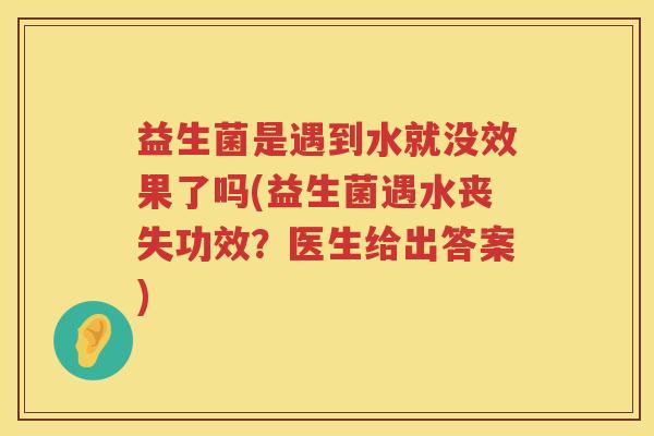 益生菌是遇到水就没效果了吗(益生菌遇水丧失功效？医生给出答案)
