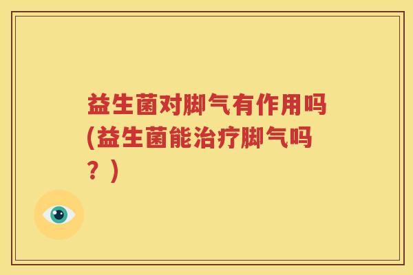 益生菌对脚气有作用吗(益生菌能治疗脚气吗？)