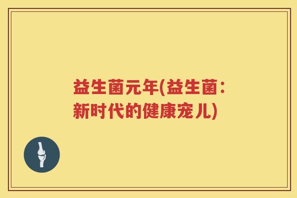 益生菌元年(益生菌：新时代的健康宠儿)