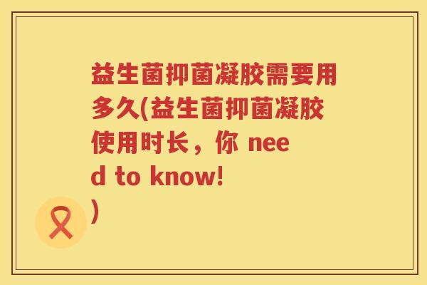 益生菌抑菌凝胶需要用多久(益生菌抑菌凝胶使用时长，你 need to know!)