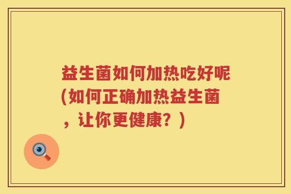 益生菌如何加热吃好呢(如何正确加热益生菌，让你更健康？)