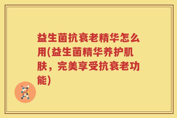 益生菌抗衰老精华怎么用(益生菌精华养护肌肤，完美享受抗衰老功能)