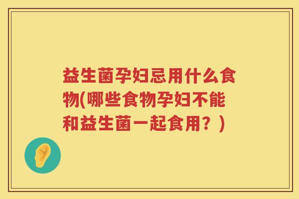 益生菌孕妇忌用什么食物(哪些食物孕妇不能和益生菌一起食用？)