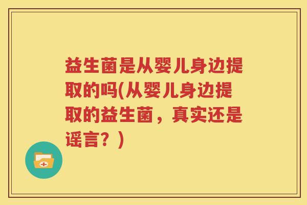 益生菌是从婴儿身边提取的吗(从婴儿身边提取的益生菌，真实还是谣言？)