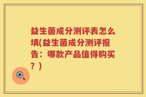 益生菌成分测评表怎么填(益生菌成分测评报告：哪款产品值得购买？)
