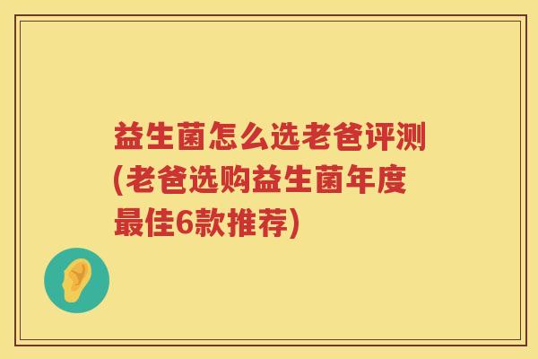 益生菌怎么选老爸评测(老爸选购益生菌年度最佳6款推荐)