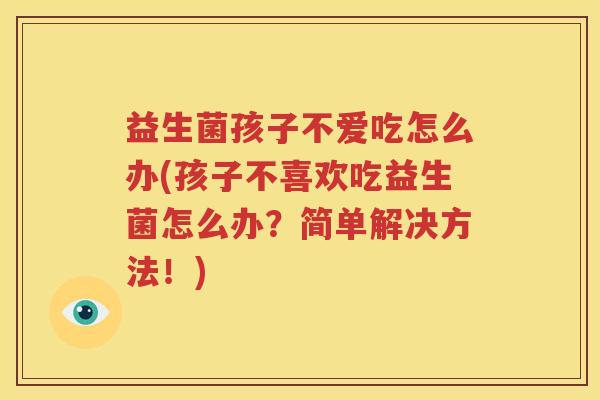 益生菌孩子不爱吃怎么办(孩子不喜欢吃益生菌怎么办？简单解决方法！)