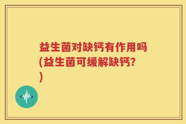 益生菌对缺钙有作用吗(益生菌可缓解缺钙？)
