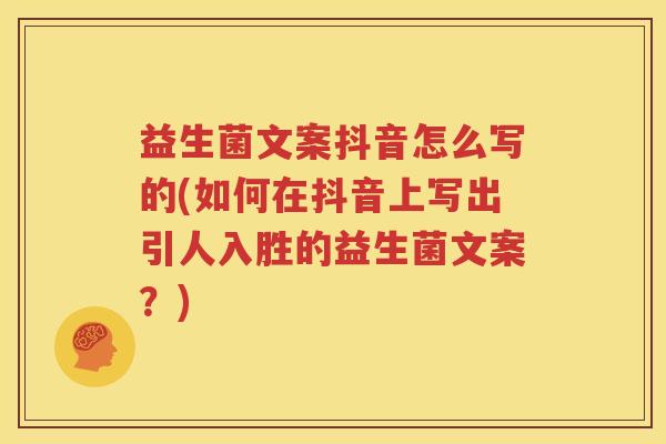 益生菌文案抖音怎么写的(如何在抖音上写出引人入胜的益生菌文案？)